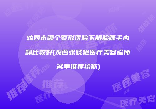 鸡西市哪个整形医院下眼睑睫毛内翻比较好(鸡西张晓艳医疗美容诊所名单推荐给你)