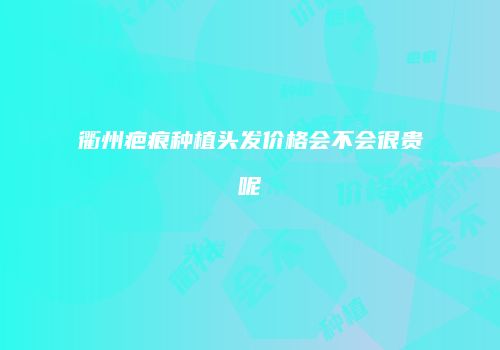 衢州疤痕种植头发价格会不会很贵呢