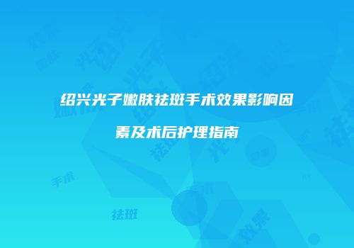 绍兴光子嫩肤祛斑手术效果影响因素及术后护理指南