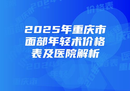 2025年重庆市面部年轻术价格表及医院解析