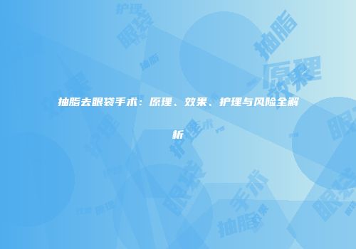 抽脂去眼袋手术：原理、效果、护理与风险全解析