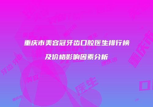 重庆市美容冠牙齿口腔医生排行榜及价格影响因素分析
