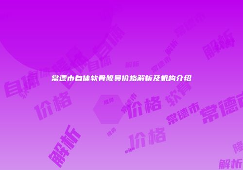 常德市自体软骨隆鼻价格解析及机构介绍