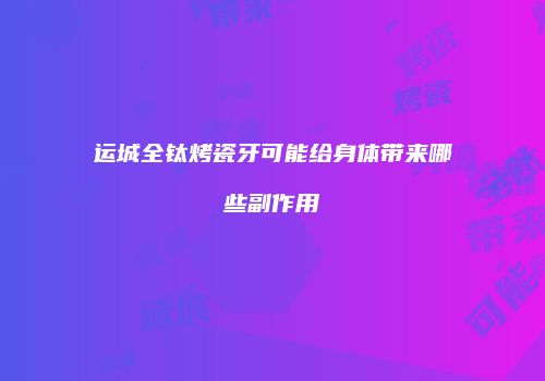 运城全钛烤瓷牙可能给身体带来哪些副作用