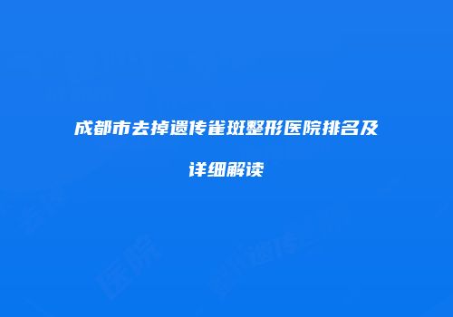 成都市去掉遗传雀斑整形医院排名及详细解读