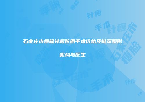 石家庄市瘦脸针瘦咬肌手术价格及推荐整形机构与医生