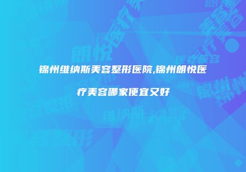 锦州维纳斯美容整形医院,锦州朗悦医疗美容哪家便宜又好
