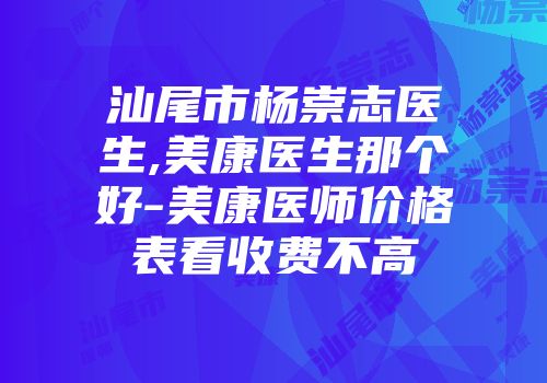 汕尾市杨崇志医生,美康医生那个好-美康医师价格表看收费不高