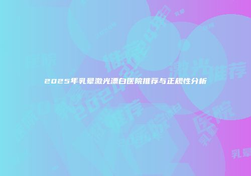 2025年乳晕激光漂白医院推荐与正规性分析