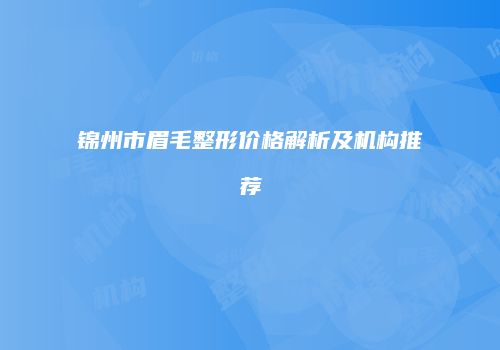 锦州市眉毛整形价格解析及机构推荐