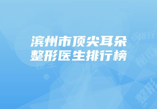 滨州市顶尖耳朵整形医生排行榜