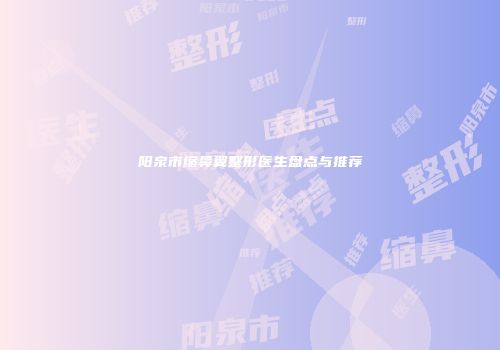 阳泉市缩鼻翼整形医生盘点与推荐