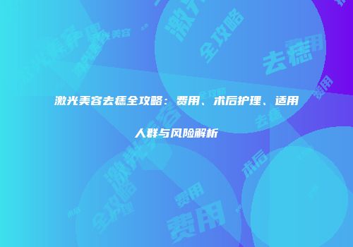 激光美容去痣全攻略：费用、术后护理、适用人群与风险解析