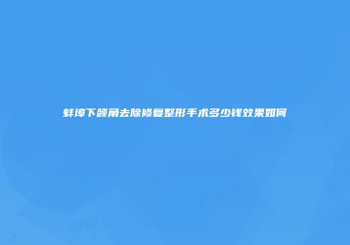蚌埠下颌角去除修复整形手术多少钱效果如何