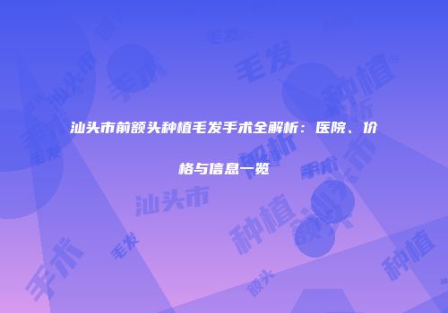 汕头市前额头种植毛发手术全解析：医院、价格与信息一览