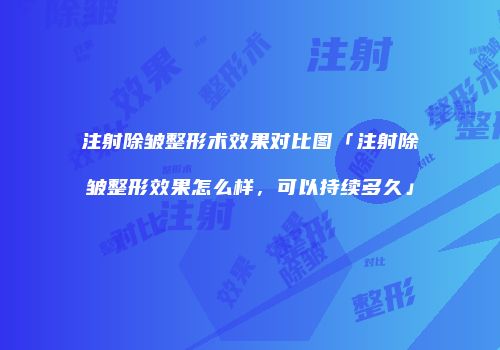 注射除皱整形术效果对比图「注射除皱整形效果怎么样，可以持续多久」