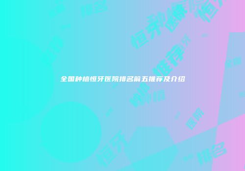 全国种植恒牙医院排名前五推荐及介绍