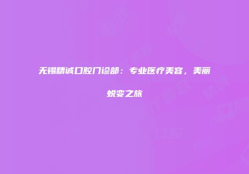 无锡精诚口腔门诊部：专业医疗美容，美丽蜕变之旅