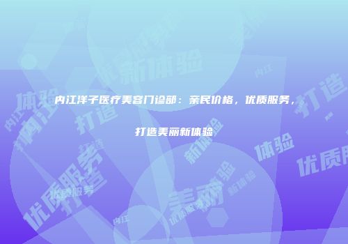 内江洋子医疗美容门诊部：亲民价格，优质服务，打造美丽新体验
