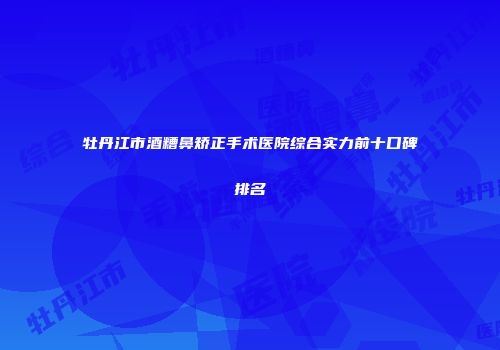 牡丹江市酒糟鼻矫正手术医院综合实力前十口碑排名