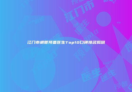 江门市根管预备医生Top10口碑排名揭晓