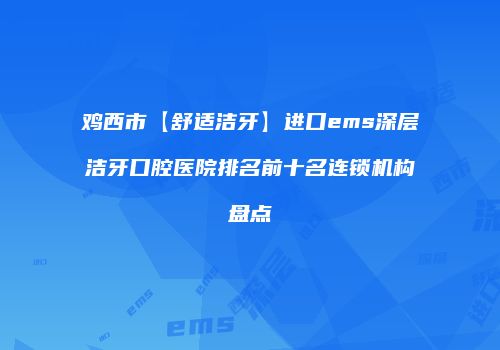 鸡西市【舒适洁牙】进口ems深层洁牙口腔医院排名前十名连锁机构盘点
