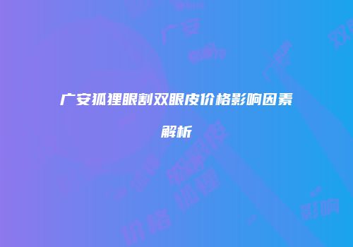 广安狐狸眼割双眼皮价格影响因素解析