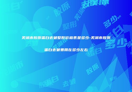 芜湖市胶原蛋白去皱整形价格表是多少-芜湖市胶原蛋白去皱费用在多少左右