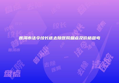 普洱市法令纹长痣去除医院盘点及价格参考