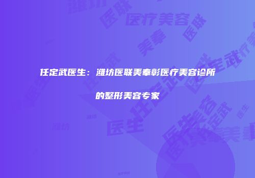 任定武医生：潍坊医联美奉彰医疗美容诊所的整形美容专家