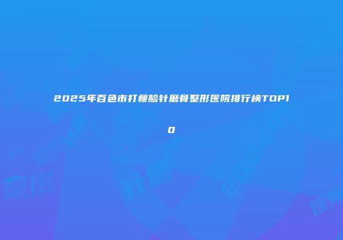 2025年百色市打瘦脸针磨骨整形医院排行榜TOP10