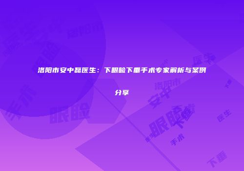 洛阳市安中磊医生：下眼睑下垂手术专家解析与案例分享