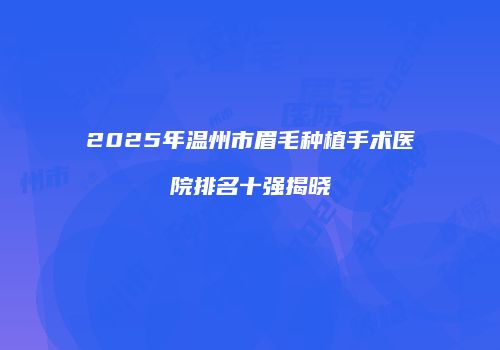 2025年温州市眉毛种植手术医院排名十强揭晓