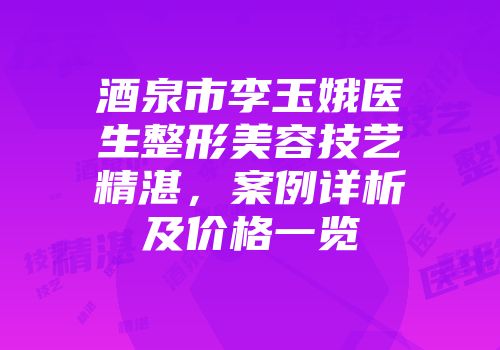 酒泉市李玉娥医生整形美容技艺精湛，案例详析及价格一览