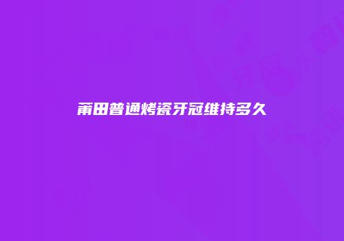 莆田普通烤瓷牙冠维持多久