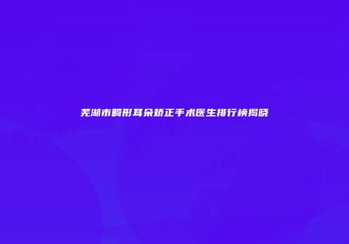 芜湖市畸形耳朵矫正手术医生排行榜揭晓