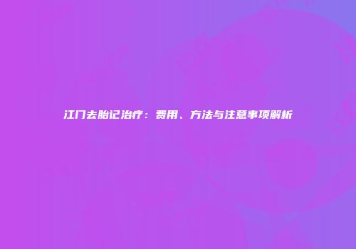江门去胎记治疗：费用、方法与注意事项解析