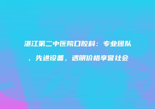 湛江第二中医院口腔科：专业团队、先进设备，透明价格享誉社会