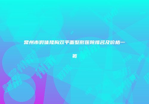 常州市假体隆胸双平面整形医院排名及价格一览
