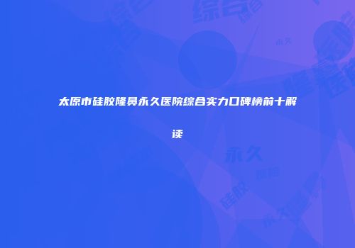 太原市硅胶隆鼻永久医院综合实力口碑榜前十解读
