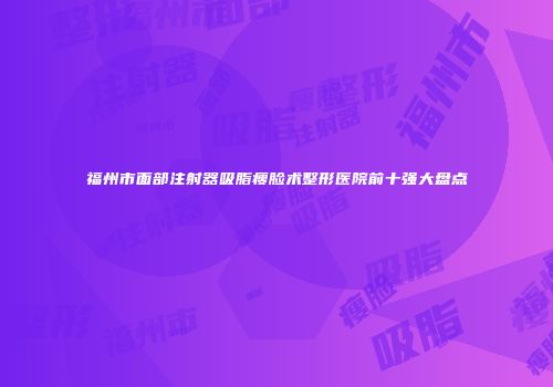 福州市面部注射器吸脂瘦脸术整形医院前十强大盘点