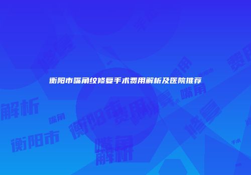 衡阳市嘴角纹修复手术费用解析及医院推荐