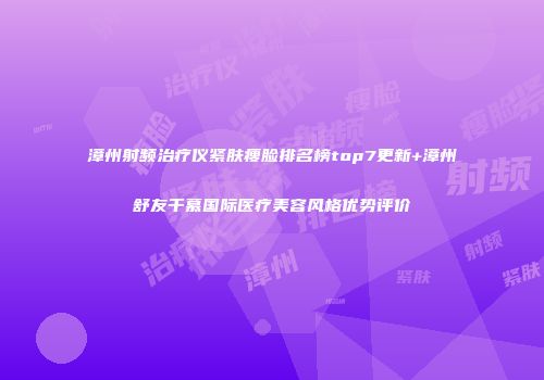 漳州射频治疗仪紧肤瘦脸排名榜top7更新+漳州舒友千慕国际医疗美容风格优势评价