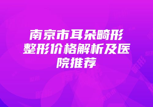 南京市耳朵畸形整形价格解析及医院推荐