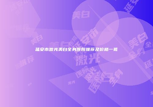 延安市激光美白全身医院推荐及价格一览