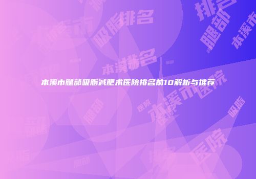 本溪市腿部吸脂减肥术医院排名前10解析与推荐