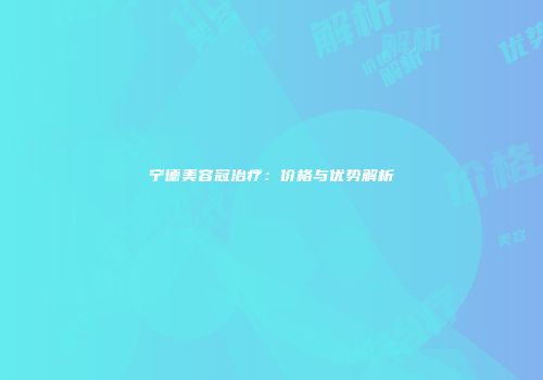 宁德美容冠治疗：价格与优势解析