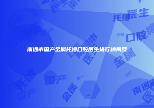 南通市国产金属托槽口腔医生排行榜揭晓