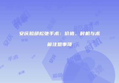 安庆脸部松弛手术：价格、时机与术前注意事项