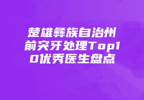 楚雄彝族自治州前突牙处理Top10优秀医生盘点